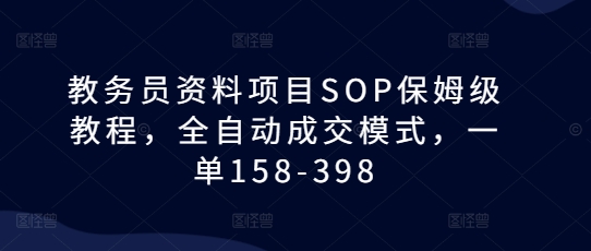 教务员资料项目SOP保姆级教程，全自动成交模式，一单158-398-凌秋网创