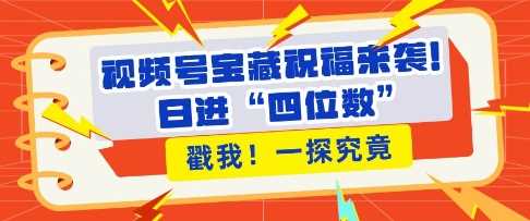 视频号宝藏祝福来袭，粉丝无忧扩张，带货效能翻倍，日进“四位数” 近在咫尺-凌秋网创