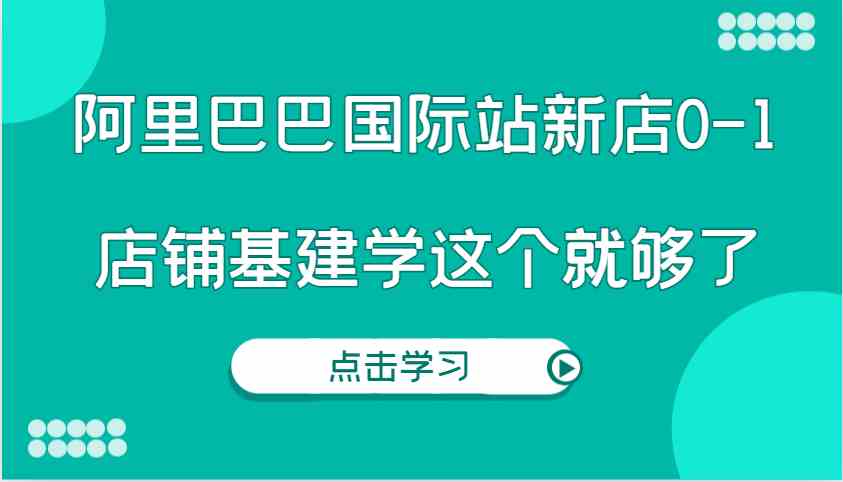阿里巴巴国际站新店0-1，个人实践实操录制从0-1基建，店铺基建学这个就够了-凌秋网创