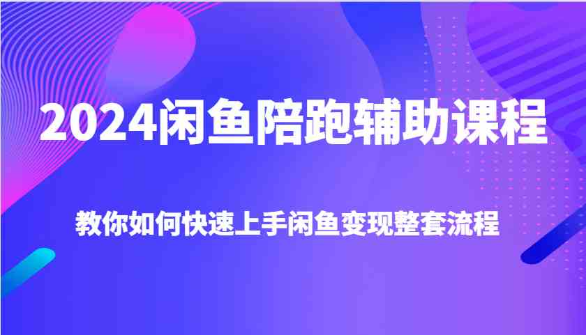 2024闲鱼陪跑辅助课程，教你如何快速上手闲鱼变现整套流程-凌秋网创