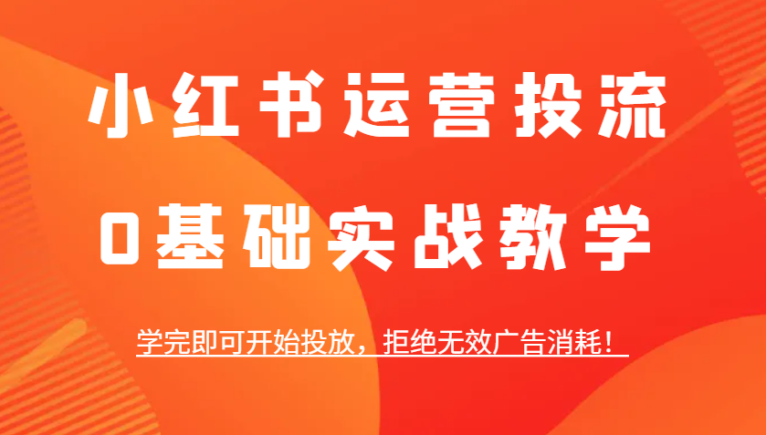小红书运营投流，0基础实战教学，学完即可开始投放，拒绝无效广告消耗！-凌秋网创