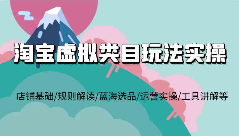 淘宝虚拟类目玩法实操，店铺基础/规则解读/蓝海选品/运营实操/工具讲解等-凌秋网创