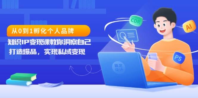 （13678期）从0到1孵化个人品牌，知识IP变现课教你洞察自己，打造爆品，实现私域变现-凌秋网创