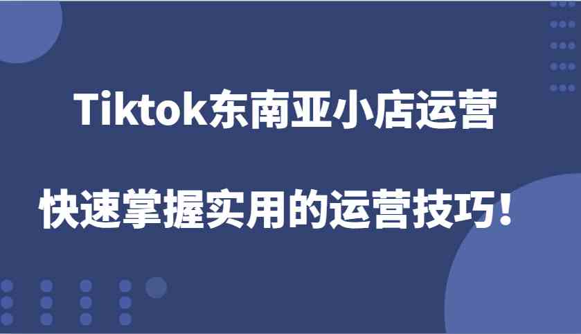 Tiktok东南亚小店运营，快速掌握实用的运营技巧！-凌秋网创