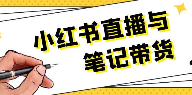 （13688期）小红书直播与笔记带货：选品、上架、笔记写作、视频剪辑及直播话术等-凌秋网创