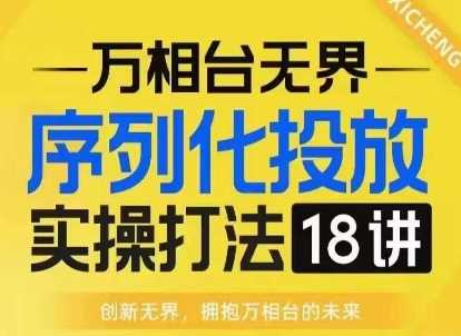 【万相台无界】序列化投放实操18讲线上实战班，淘系电商人的必修课-凌秋网创