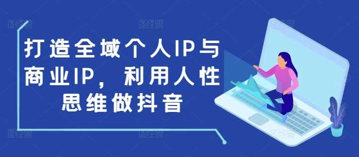 打造全域个人IP与商业IP，利用人性思维做抖音-凌秋网创