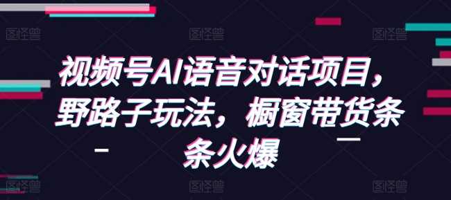 视频号AI语音对话项目，野路子玩法，橱窗带货条条火爆-凌秋网创