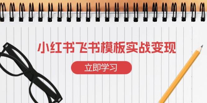 （13736期）小红书飞书 模板实战变现：小红书快速起号，搭建一个赚钱的飞书模板-凌秋网创