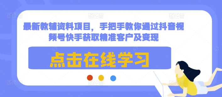 最新教辅资料项目，手把手教你通过抖音视频号快手获取精准客户及变现-凌秋网创