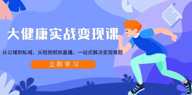 大健康实战变现课：从公域到私域，从短视频到直播，一站式解决变现难题-凌秋网创