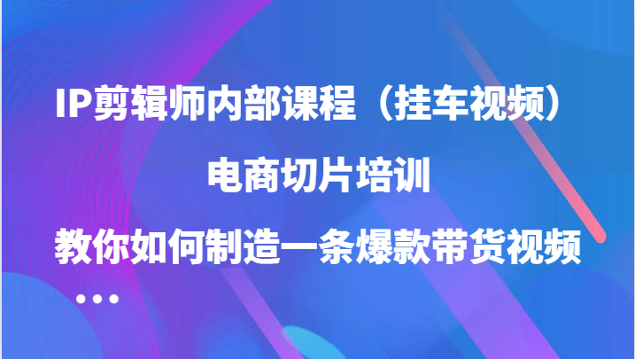 IP剪辑师内部课程（挂车视频），电商切片培训，教你如何制造一条爆款带货视频（更新）-凌秋网创