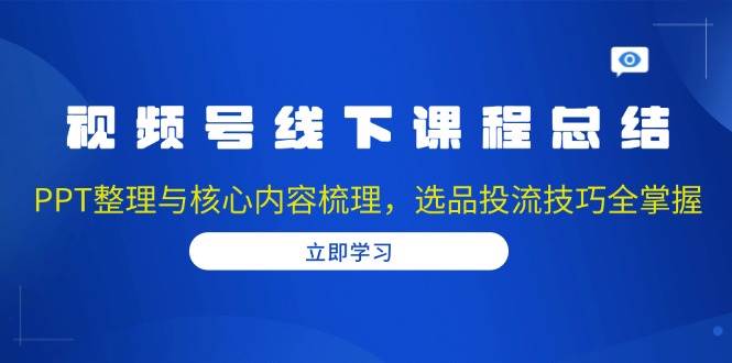 视频号线下课程总结：PPT整理与核心内容梳理，选品投流技巧全掌握-凌秋网创
