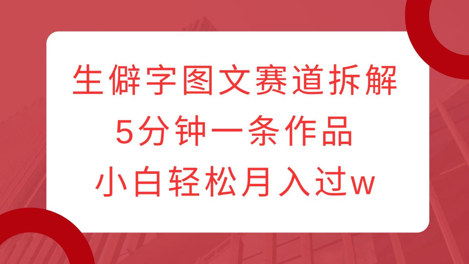 生僻字图文赛道拆解，5分钟一条作品，小白轻松月入过w-凌秋网创