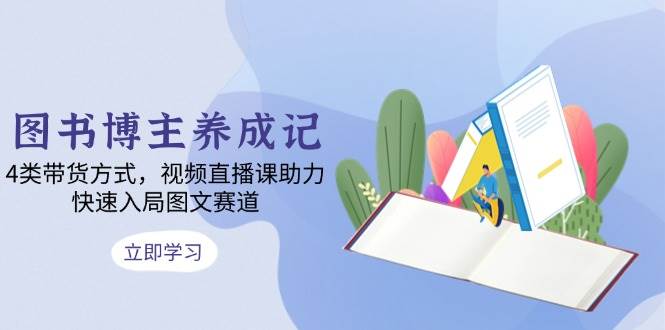 图书博主养成记：4类带货方式，视频直播课助力，快速入局图文赛道-凌秋网创