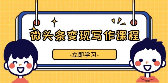 （13766期）微头条变现写作课程，掌握流量变现技巧，提升微头条质量，实现收益增长-凌秋网创