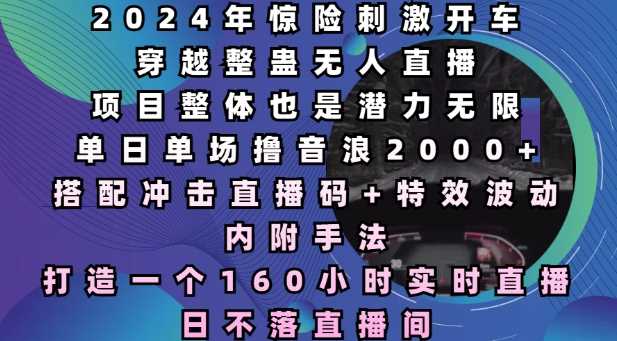 2024年惊险刺激开车穿越整蛊无人直播，单日单场撸音浪2000+，打造一个160小时实时直播日不落直播间【揭秘】-凌秋网创