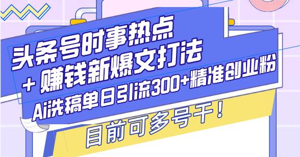 （13782期）头条号时事热点＋赚钱新爆文打法，Ai洗稿单日引流300+精准创业粉，目前…-凌秋网创