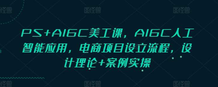 PS+AIGC美工课，AIGC人工智能应用，电商项目设立流程，设计理论+案例实操-凌秋网创