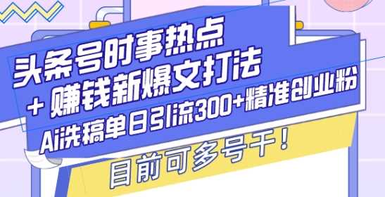 头条号时事热点+赚钱新爆文打法，Ai洗稿单日引流300+精准创业粉，目前可多号干【揭秘】-凌秋网创