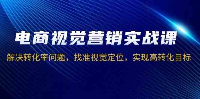 电商视觉营销实战课，解决转化率问题，找准视觉定位，实现高转化目标-凌秋网创