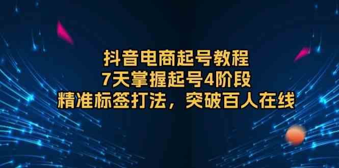 抖音电商起号教程，7天掌握起号4阶段，精准标签打法，突破百人在线-凌秋网创