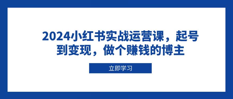 2024小红书实战运营课，起号到变现，做个赚钱的博主-凌秋网创