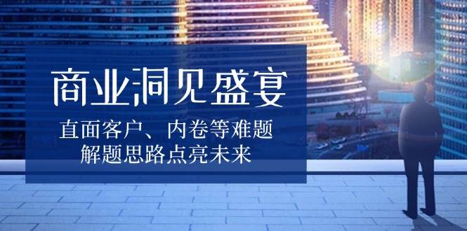 商业洞见盛宴，直面客户、内卷等难题，解题思路点亮未来-凌秋网创