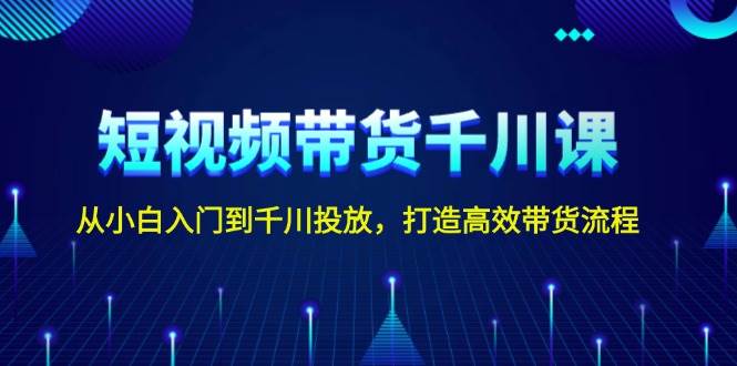 短视频带货千川课，从小白入门到千川投放，打造高效带货流程-凌秋网创