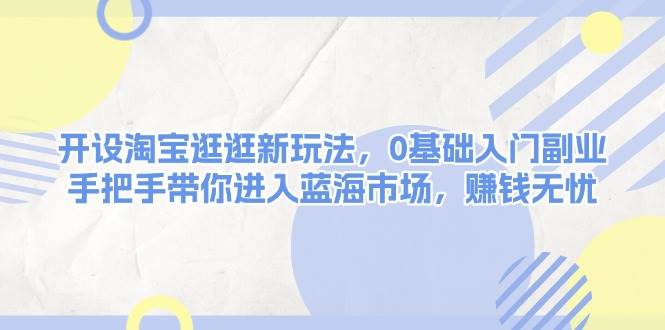 开设淘宝逛逛新玩法，0基础入门副业，手把手带你进入蓝海市场，赚钱无忧-凌秋网创