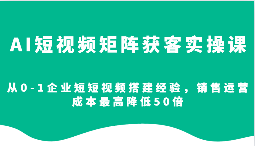 AI短视频矩阵获客实操课，从0-1企业短短视频搭建经验，销售运营成本最高降低50倍-凌秋网创