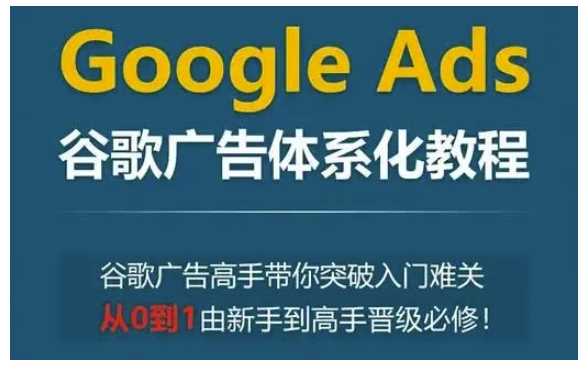 Google Ads谷歌广告体系化教程，谷歌广告高手带你突破入门难关，从0到1由新手到高手晋级必修-凌秋网创
