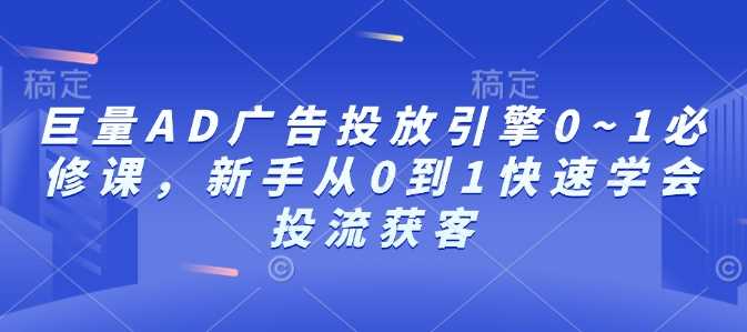 巨量AD广告投放引擎0~1必修课，新手从0到1快速学会投流获客-凌秋网创