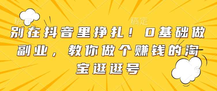 别在抖音里挣扎！0基础做副业，教你做个赚钱的淘宝逛逛号-凌秋网创