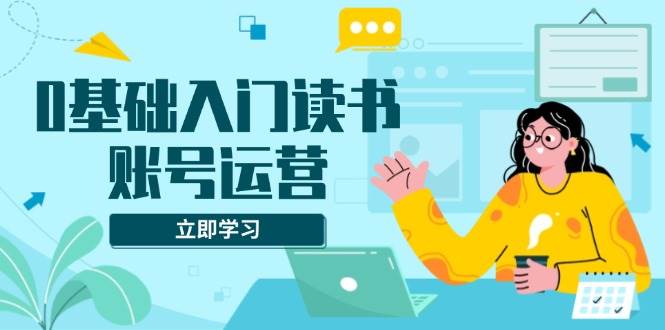 （13832期）0基础入门读书账号运营，系统课程助你解决素材、流量、变现等难题-凌秋网创