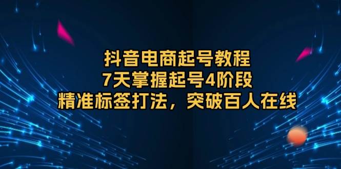 （13847期）抖音电商起号教程，7天掌握起号4阶段，精准标签打法，突破百人在线-凌秋网创