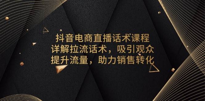 （13846期）抖音电商直播话术课程，详解拉流话术，吸引观众，提升流量，助力销售转化-凌秋网创