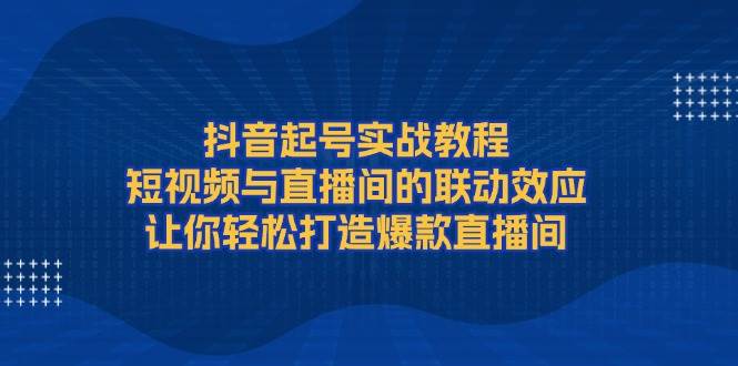 （13874期）抖音起号实战教程，短视频与直播间的联动效应，让你轻松打造爆款直播间-凌秋网创
