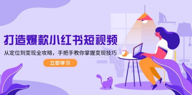 （13873期）打造爆款小红书短视频，从定位到变现全攻略，手把手教你掌握变现技巧-凌秋网创