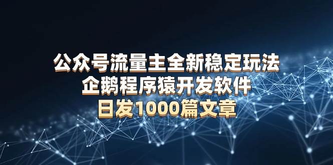 （13868期）公众号流量主全新稳定玩法 企鹅程序猿开发软件 日发1000篇文章 无需AI改写-凌秋网创
