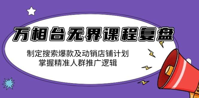 （13859期）万相台无界课程复盘：制定搜索爆款及动销店铺计划，掌握精准人群推广逻辑-凌秋网创