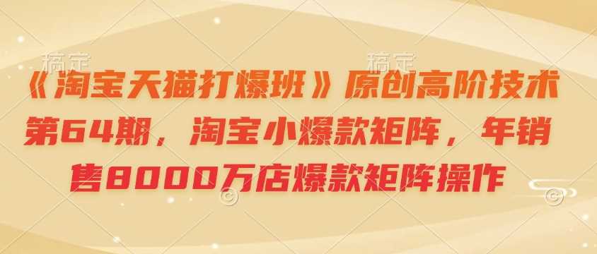 《淘宝天猫打爆班》原创高阶技术第64期，淘宝小爆款矩阵，年销售8000万店爆款矩阵操作-凌秋网创