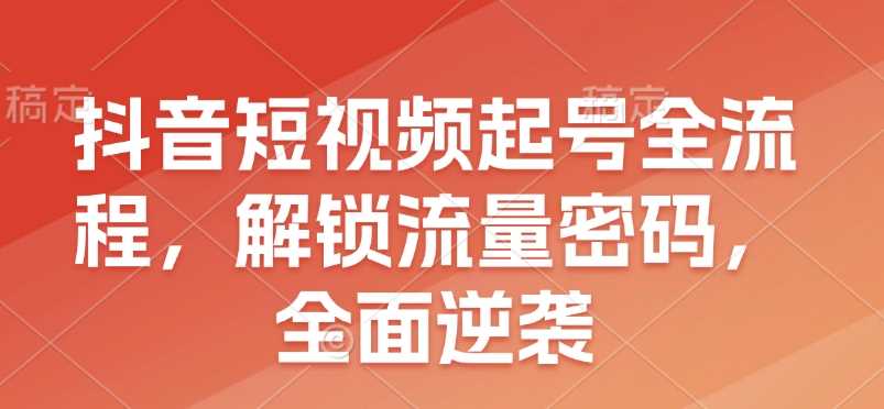 抖音短视频起号全流程，解锁流量密码，全面逆袭-凌秋网创