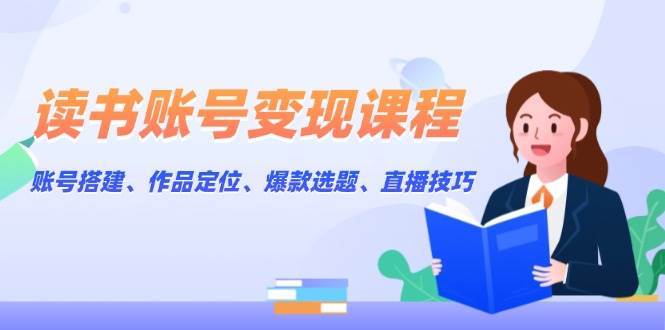 （13883期）读书账号变现课程：账号搭建、作品定位、爆款选题、直播技巧-凌秋网创