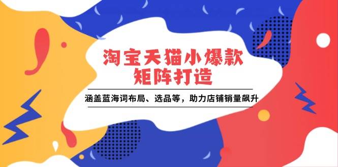 （13882期）淘宝天猫小爆款矩阵打造：涵盖蓝海词布局、选品等，助力店铺销量飙升-凌秋网创