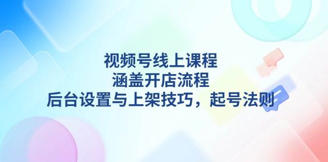 （13881期）视频号线上课程详解，涵盖开店流程，后台设置与上架技巧，起号法则-凌秋网创