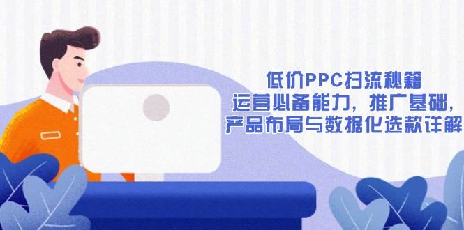 （13879期）低价PPC扫流秘籍：运营必备能力, 推广基础, 产品布局与数据化选款详解-凌秋网创