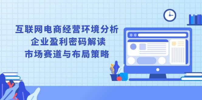 （13878期）互联网电商经营环境分析, 企业盈利密码解读, 市场赛道与布局策略-凌秋网创