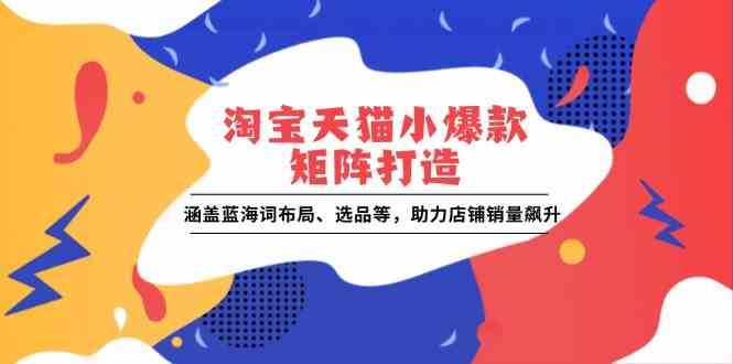 淘宝天猫小爆款矩阵打造：涵盖蓝海词布局、选品等，助力店铺销量飙升-凌秋网创