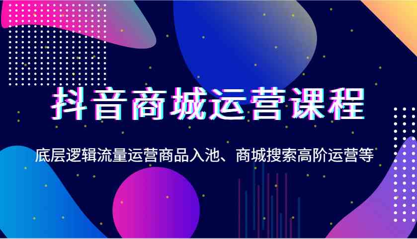 抖音商城运营课程，底层逻辑流量运营商品入池、商城搜索高阶运营等-凌秋网创